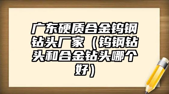 廣東硬質(zhì)合金鎢鋼鉆頭廠家（鎢鋼鉆頭和合金鉆頭哪個好）