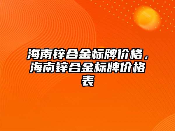 海南鋅合金標牌價格，海南鋅合金標牌價格表