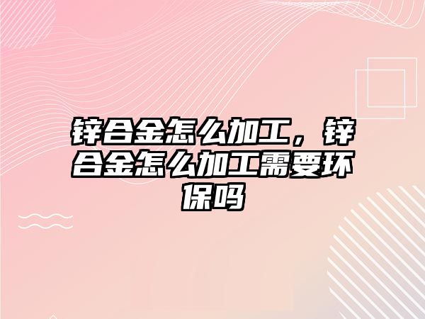 鋅合金怎么加工，鋅合金怎么加工需要環(huán)保嗎