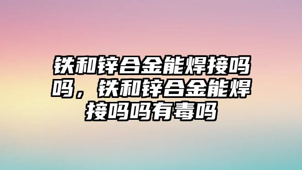 鐵和鋅合金能焊接嗎嗎，鐵和鋅合金能焊接嗎嗎有毒嗎