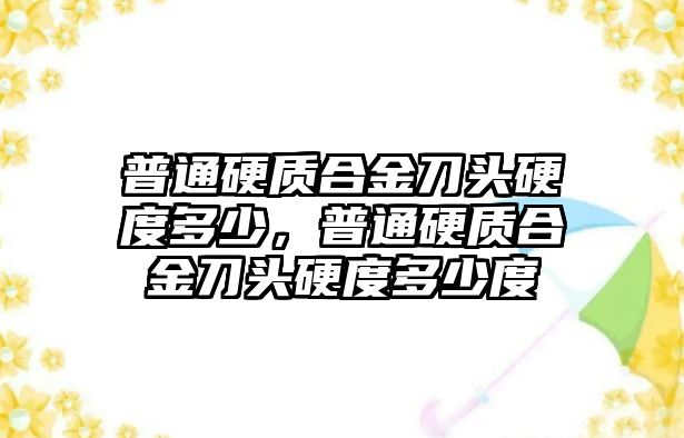 普通硬質(zhì)合金刀頭硬度多少，普通硬質(zhì)合金刀頭硬度多少度