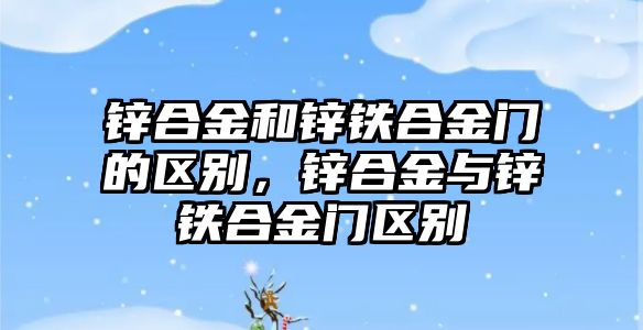 鋅合金和鋅鐵合金門的區(qū)別，鋅合金與鋅鐵合金門區(qū)別