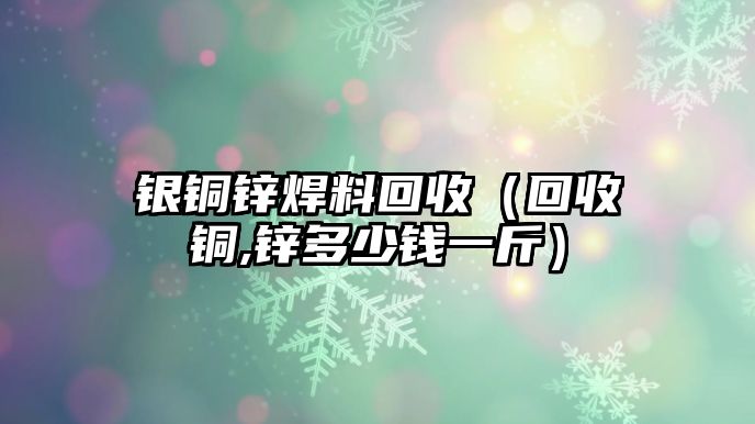 銀銅鋅焊料回收（回收銅,鋅多少錢一斤）