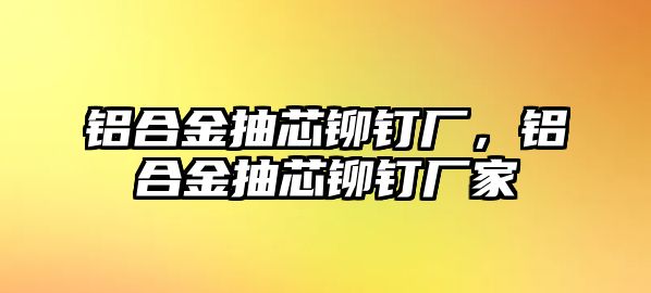 鋁合金抽芯鉚釘廠，鋁合金抽芯鉚釘廠家