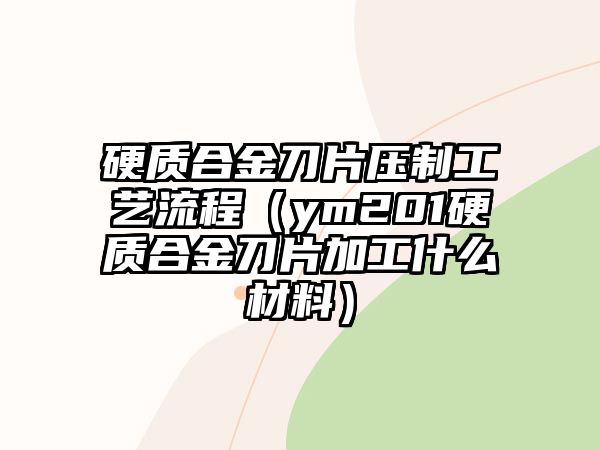 硬質(zhì)合金刀片壓制工藝流程（ym201硬質(zhì)合金刀片加工什么材料）