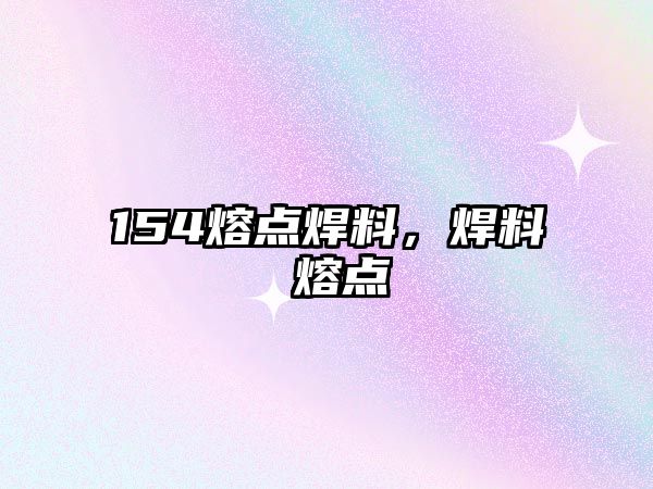 154熔點(diǎn)焊料，焊料 熔點(diǎn)