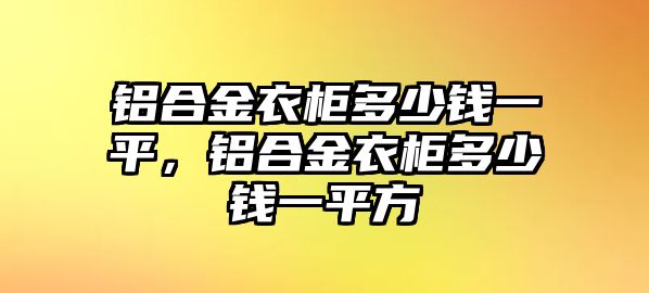 鋁合金衣柜多少錢一平，鋁合金衣柜多少錢一平方