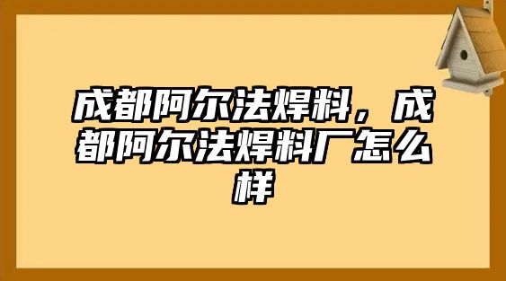 成都阿爾法焊料，成都阿爾法焊料廠怎么樣