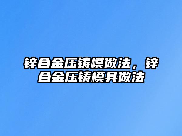 鋅合金壓鑄模做法，鋅合金壓鑄模具做法