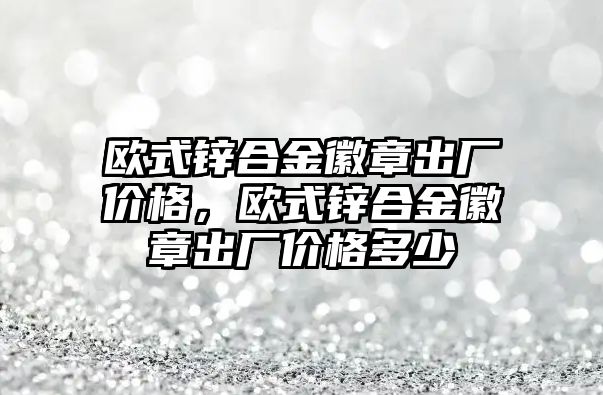 歐式鋅合金徽章出廠價格，歐式鋅合金徽章出廠價格多少