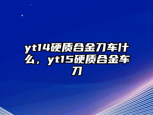 yt14硬質(zhì)合金刀車什么，yt15硬質(zhì)合金車刀