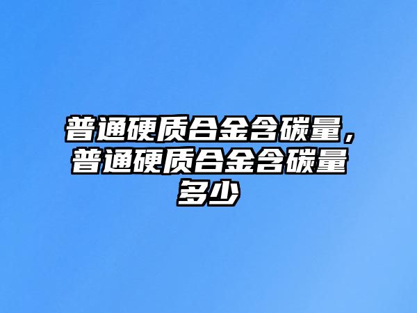 普通硬質(zhì)合金含碳量，普通硬質(zhì)合金含碳量多少