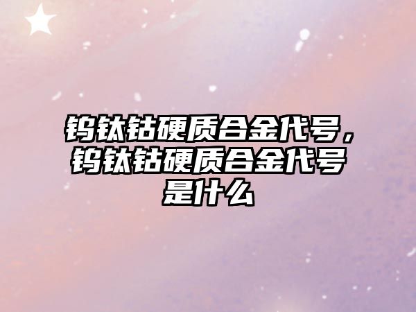 鎢鈦鈷硬質(zhì)合金代號，鎢鈦鈷硬質(zhì)合金代號是什么