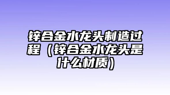 鋅合金水龍頭制造過程（鋅合金水龍頭是什么材質(zhì)）