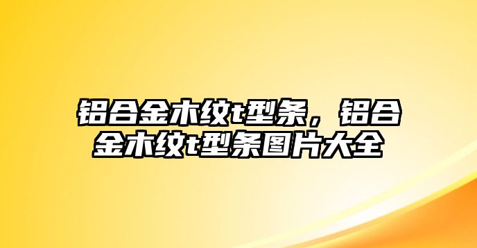 鋁合金木紋t型條，鋁合金木紋t型條圖片大全