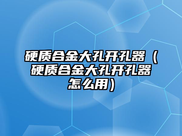 硬質(zhì)合金大孔開(kāi)孔器（硬質(zhì)合金大孔開(kāi)孔器怎么用）