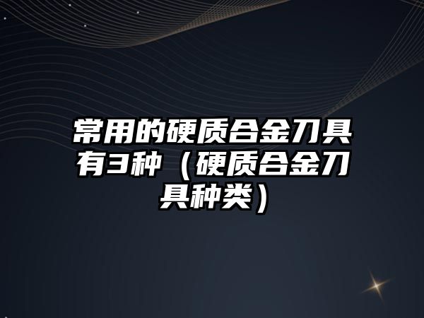 常用的硬質(zhì)合金刀具有3種（硬質(zhì)合金刀具種類）