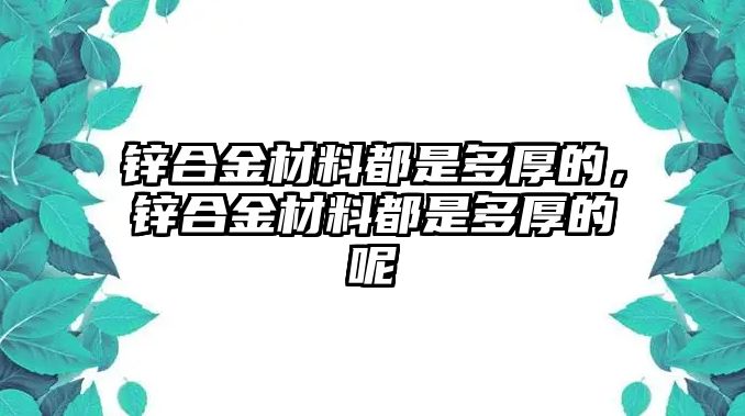 鋅合金材料都是多厚的，鋅合金材料都是多厚的呢