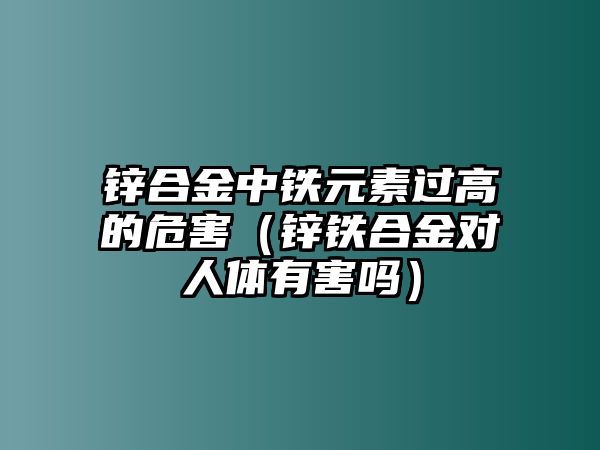 鋅合金中鐵元素過(guò)高的危害（鋅鐵合金對(duì)人體有害嗎）