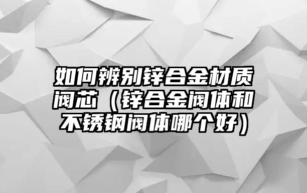 如何辨別鋅合金材質閥芯（鋅合金閥體和不銹鋼閥體哪個好）