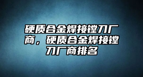 硬質(zhì)合金焊接鏜刀廠商，硬質(zhì)合金焊接鏜刀廠商排名