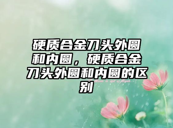 硬質(zhì)合金刀頭外圓和內(nèi)圓，硬質(zhì)合金刀頭外圓和內(nèi)圓的區(qū)別