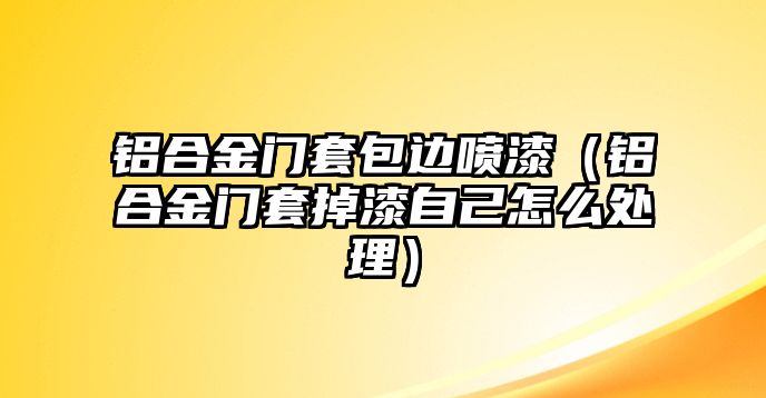 鋁合金門(mén)套包邊噴漆（鋁合金門(mén)套掉漆自己怎么處理）