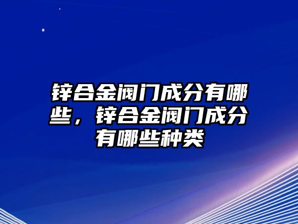 鋅合金閥門成分有哪些，鋅合金閥門成分有哪些種類