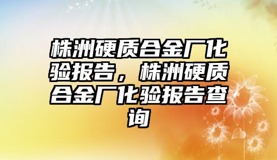 株洲硬質(zhì)合金廠化驗報告，株洲硬質(zhì)合金廠化驗報告查詢