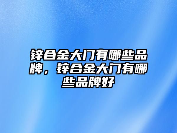 鋅合金大門有哪些品牌，鋅合金大門有哪些品牌好