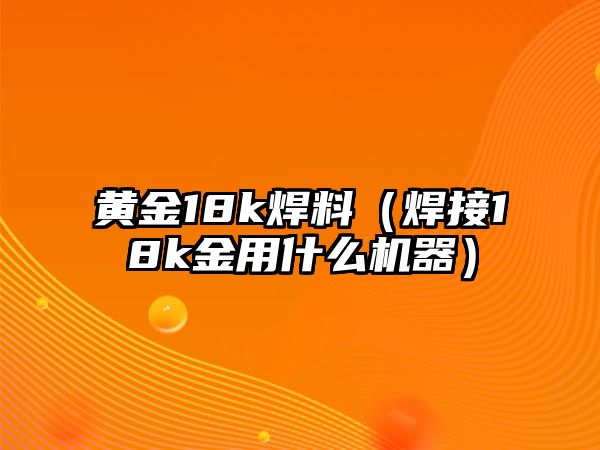 黃金18k焊料（焊接18k金用什么機(jī)器）