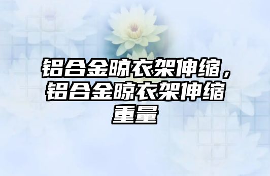 鋁合金晾衣架伸縮，鋁合金晾衣架伸縮重量