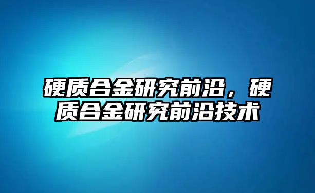 硬質(zhì)合金研究前沿，硬質(zhì)合金研究前沿技術(shù)