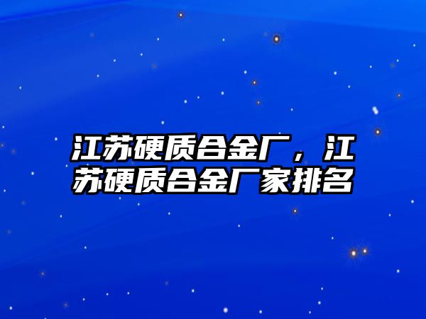 江蘇硬質(zhì)合金廠，江蘇硬質(zhì)合金廠家排名