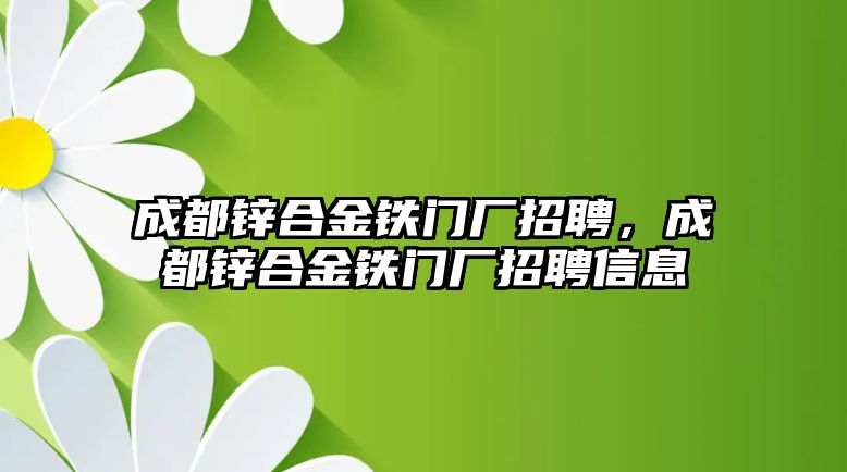 成都鋅合金鐵門(mén)廠招聘，成都鋅合金鐵門(mén)廠招聘信息