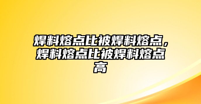 焊料熔點(diǎn)比被焊料熔點(diǎn)，焊料熔點(diǎn)比被焊料熔點(diǎn)高