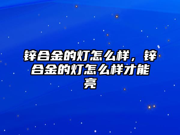 鋅合金的燈怎么樣，鋅合金的燈怎么樣才能亮