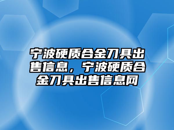 寧波硬質(zhì)合金刀具出售信息，寧波硬質(zhì)合金刀具出售信息網(wǎng)