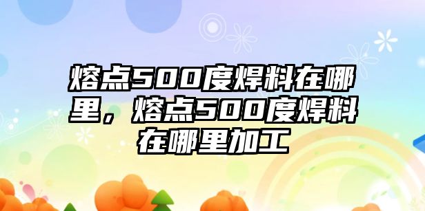 熔點(diǎn)500度焊料在哪里，熔點(diǎn)500度焊料在哪里加工