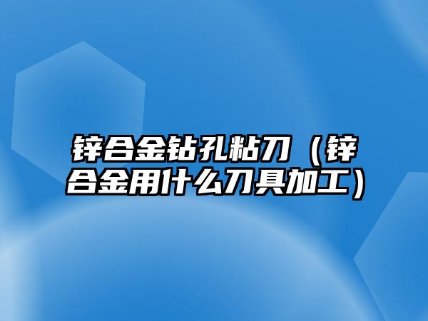 鋅合金鉆孔粘刀（鋅合金用什么刀具加工）