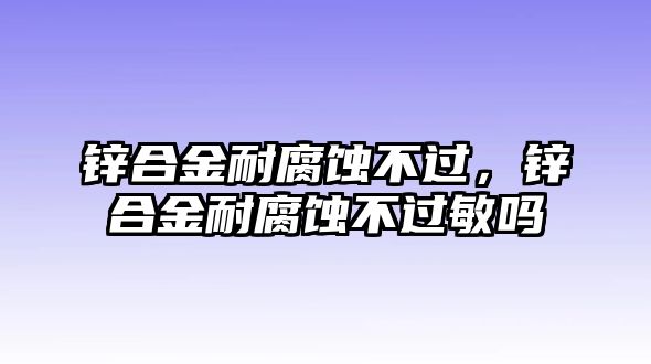 鋅合金耐腐蝕不過，鋅合金耐腐蝕不過敏嗎