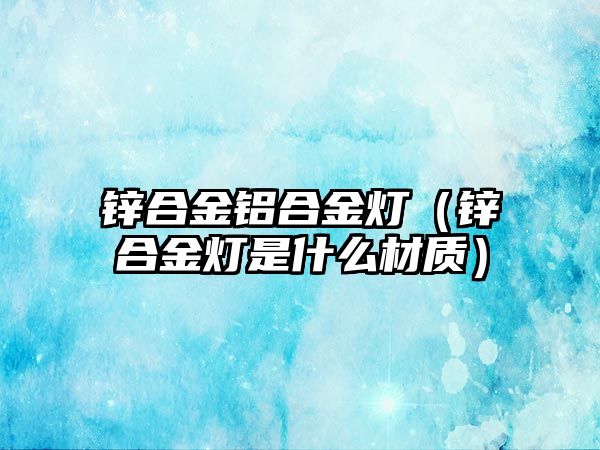 鋅合金鋁合金燈（鋅合金燈是什么材質(zhì)）