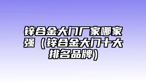 鋅合金大門廠家哪家強（鋅合金大門十大排名品牌）