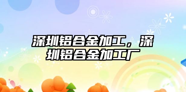 深圳鋁合金加工，深圳鋁合金加工廠