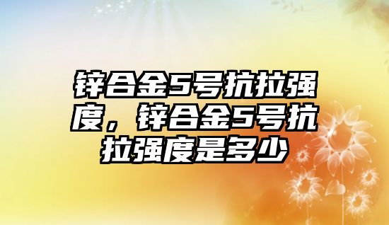 鋅合金5號抗拉強(qiáng)度，鋅合金5號抗拉強(qiáng)度是多少