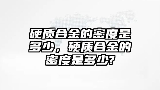 硬質合金的密度是多少，硬質合金的密度是多少?