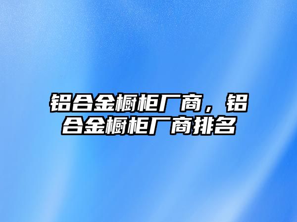 鋁合金櫥柜廠商，鋁合金櫥柜廠商排名