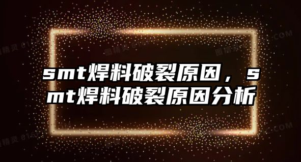 smt焊料破裂原因，smt焊料破裂原因分析