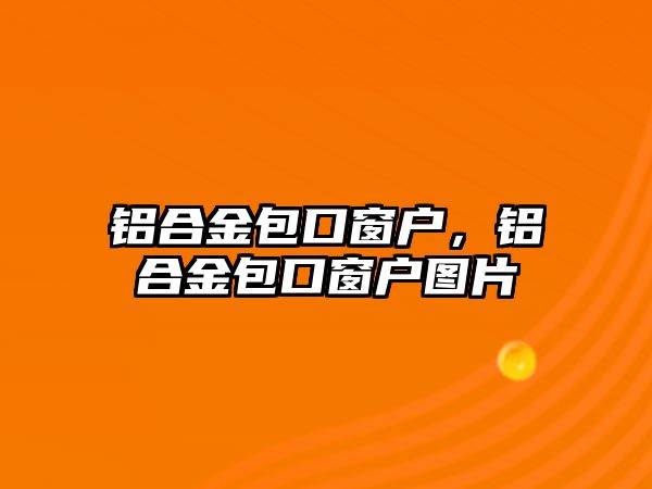 鋁合金包口窗戶，鋁合金包口窗戶圖片