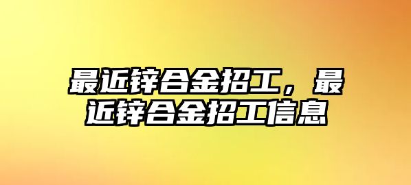 最近鋅合金招工，最近鋅合金招工信息